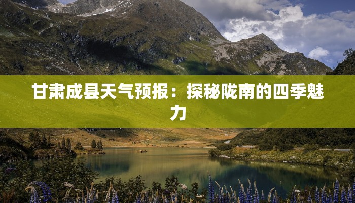 甘肃成县天气预报：探秘陇南的四季魅力