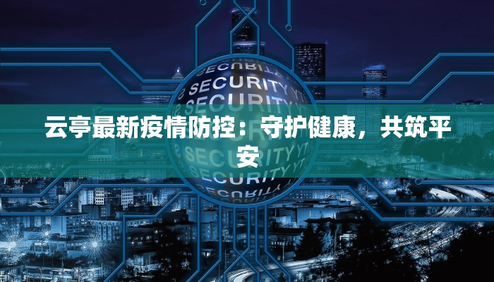云亭最新疫情防控:守护健康,共筑平安 云亭最新疫情防控:守护健康,共筑平安