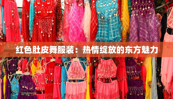 红色肚皮舞服装:热情绽放的东方魅力 红色肚皮舞服装:热情绽放的东方魅力