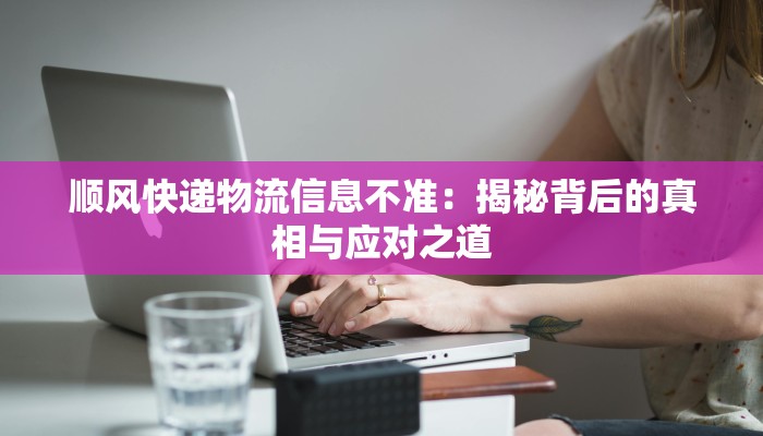 顺风快递物流信息不准：揭秘背后的真相与应对之道