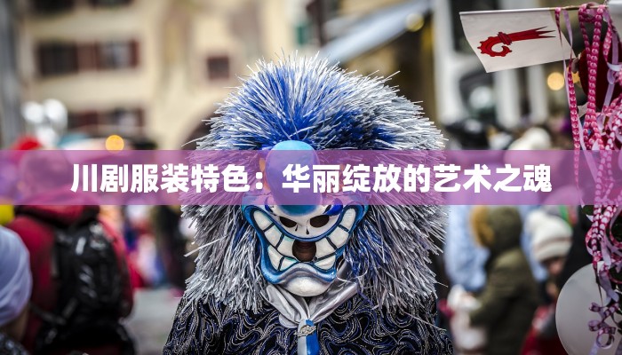 川剧服装特色：华丽绽放的艺术之魂