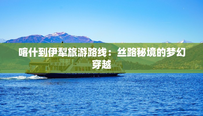 喀什到伊犁旅游路线：丝路秘境的梦幻穿越