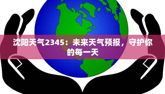 沈阳天气2345：未来天气预报，守护你的每一天