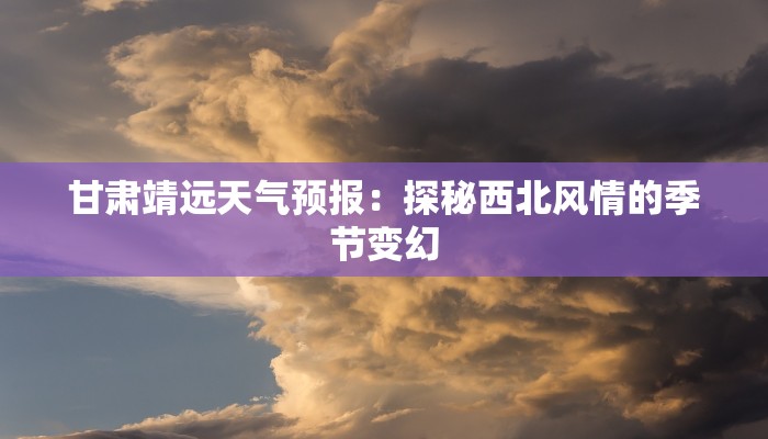 甘肃靖远天气预报：探秘西北风情的季节变幻