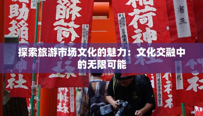 探索旅游市场文化的魅力：文化交融中的无限可能