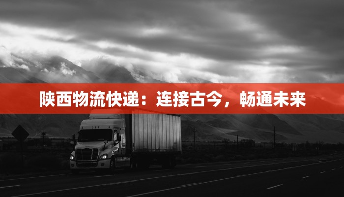 陕西物流快递:连接古今,畅通未来 陕西物流快递:连接古今,畅通未来