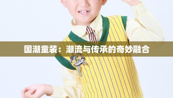 国潮童装：潮流与传承的奇妙融合